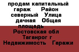 продам капитальный гараж.  › Район ­ северный › Улица ­ дачная › Общая площадь ­ 24 - Ростовская обл., Таганрог г. Недвижимость » Гаражи   